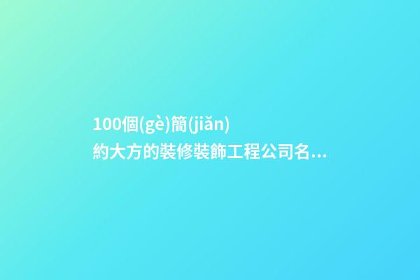 100個(gè)簡(jiǎn)約大方的裝修裝飾工程公司名字 哪類涵義符合-第1張-公司起名-玄機(jī)派